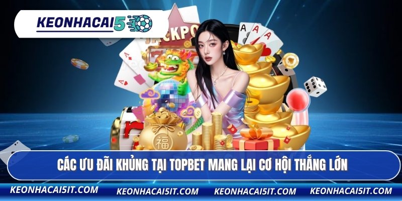 Các ưu đãi khủng tại TOPBET mang lại cơ hội thắng lớn
