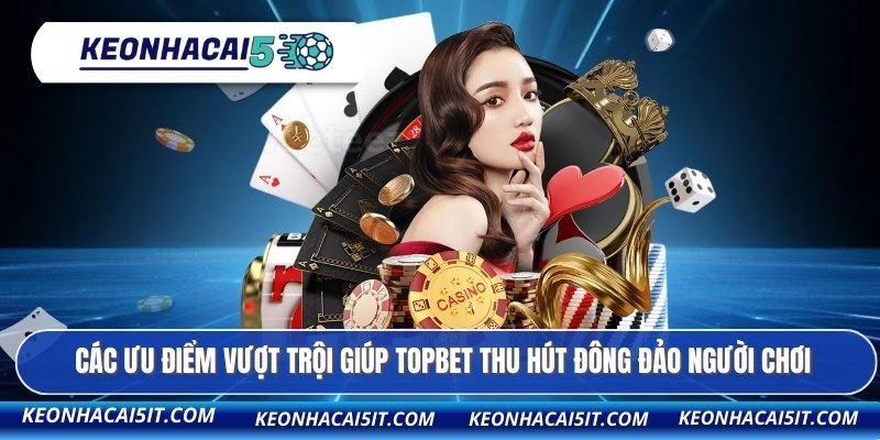 Các ưu điểm vượt trội giúp TOPBET thu hút đông đảo người chơi