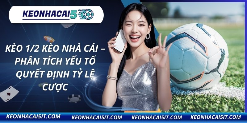 Kèo 1/2 Kèo Nhà Cái – Phân Tích Yếu Tố Quyết Định Tỷ Lệ Cược 2 Kèo 1/2