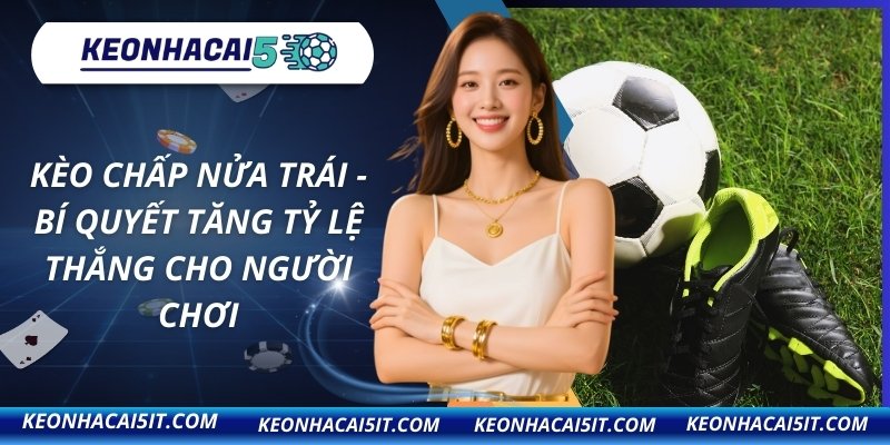 Kèo Chấp Nửa Trái - Bí Quyết Tăng Tỷ Lệ Thắng Cho Người Chơi 10 Kèo chấp nửa trái