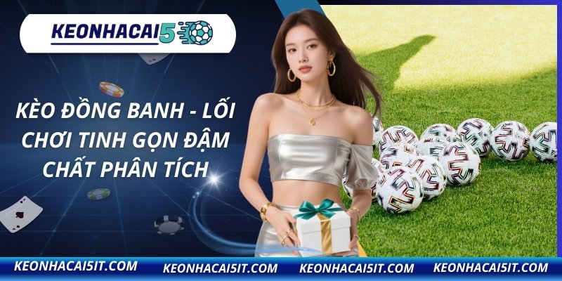 Kèo Đồng Banh - Lối Chơi Tinh Gọn Đậm Chất Phân Tích 7 Kèo đồng banh