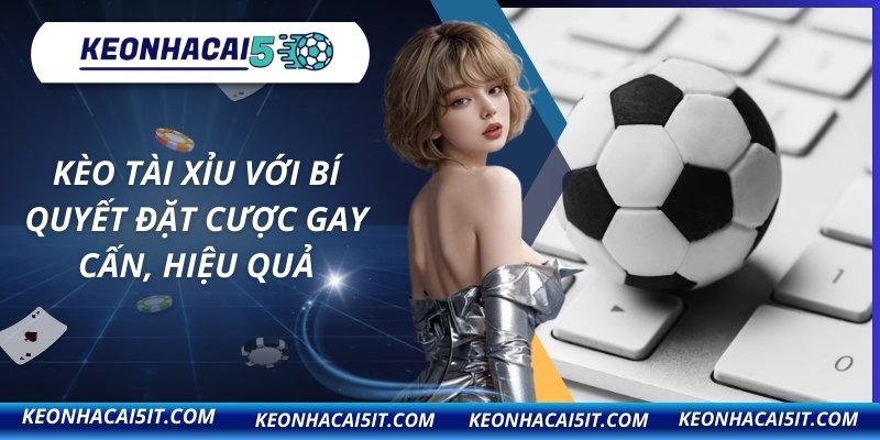 Kèo Tài Xỉu Với Bí Quyết Đặt Cược Gay Cấn, Hiệu Quả 5 Kèo tài xỉu