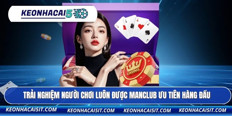MANCLUB - Kèo Nhà Cái Đánh Giá Sân Chơi Chuẩn Quốc Tế 2 Trải nghiệm người chơi luôn được MANCLUB ưu tiên hàng đầu